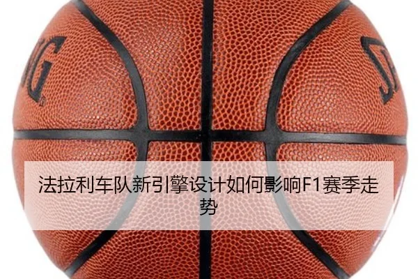 法拉利车队新引擎设计如何影响F1赛季走势